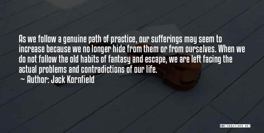 Jack Kornfield Quotes: As We Follow A Genuine Path Of Practice, Our Sufferings May Seem To Increase Because We No Longer Hide From