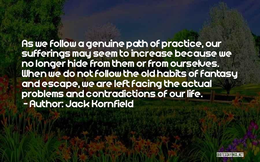 Jack Kornfield Quotes: As We Follow A Genuine Path Of Practice, Our Sufferings May Seem To Increase Because We No Longer Hide From