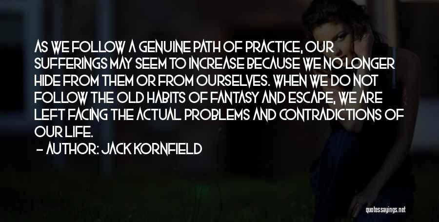 Jack Kornfield Quotes: As We Follow A Genuine Path Of Practice, Our Sufferings May Seem To Increase Because We No Longer Hide From