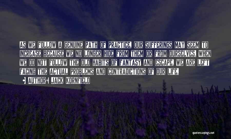 Jack Kornfield Quotes: As We Follow A Genuine Path Of Practice, Our Sufferings May Seem To Increase Because We No Longer Hide From