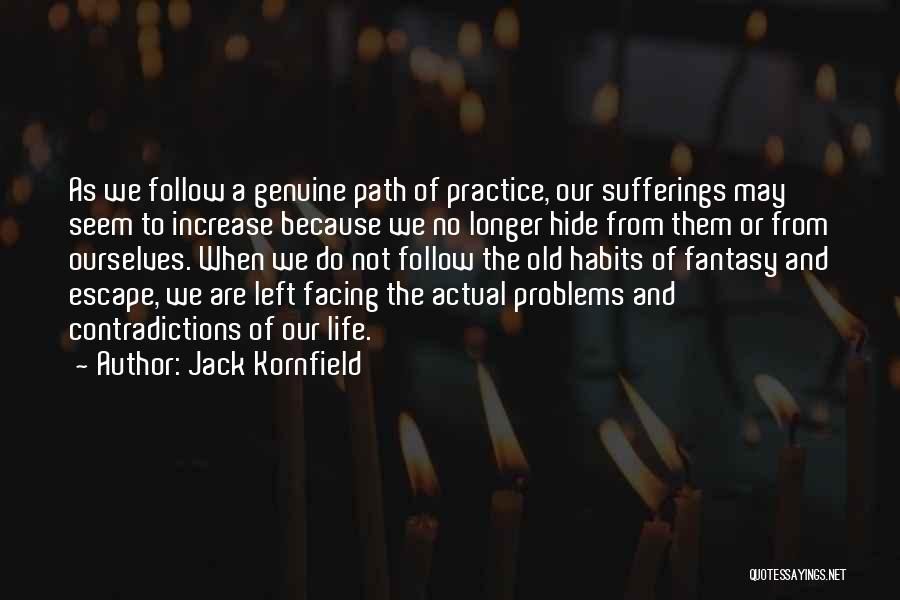 Jack Kornfield Quotes: As We Follow A Genuine Path Of Practice, Our Sufferings May Seem To Increase Because We No Longer Hide From