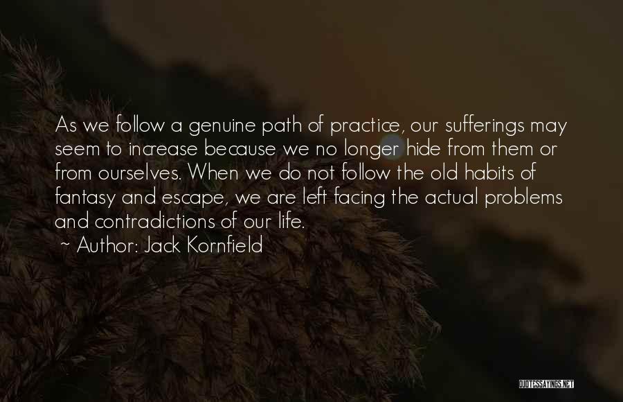 Jack Kornfield Quotes: As We Follow A Genuine Path Of Practice, Our Sufferings May Seem To Increase Because We No Longer Hide From