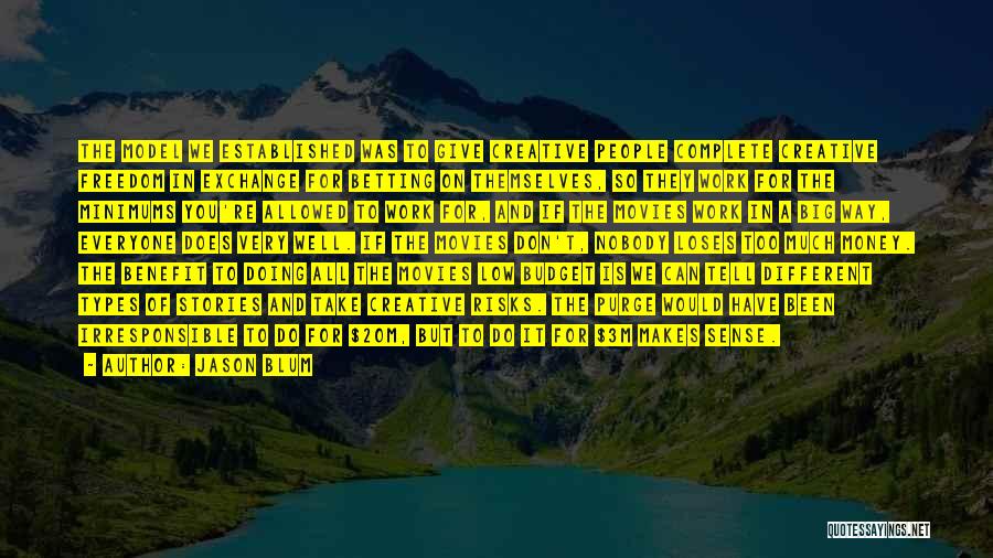 Jason Blum Quotes: The Model We Established Was To Give Creative People Complete Creative Freedom In Exchange For Betting On Themselves, So They