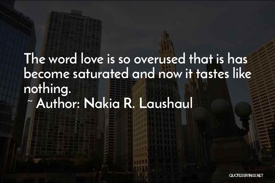 Nakia R. Laushaul Quotes: The Word Love Is So Overused That Is Has Become Saturated And Now It Tastes Like Nothing.