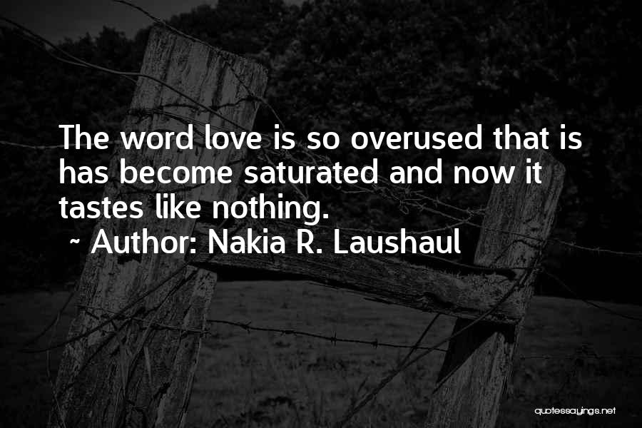 Nakia R. Laushaul Quotes: The Word Love Is So Overused That Is Has Become Saturated And Now It Tastes Like Nothing.