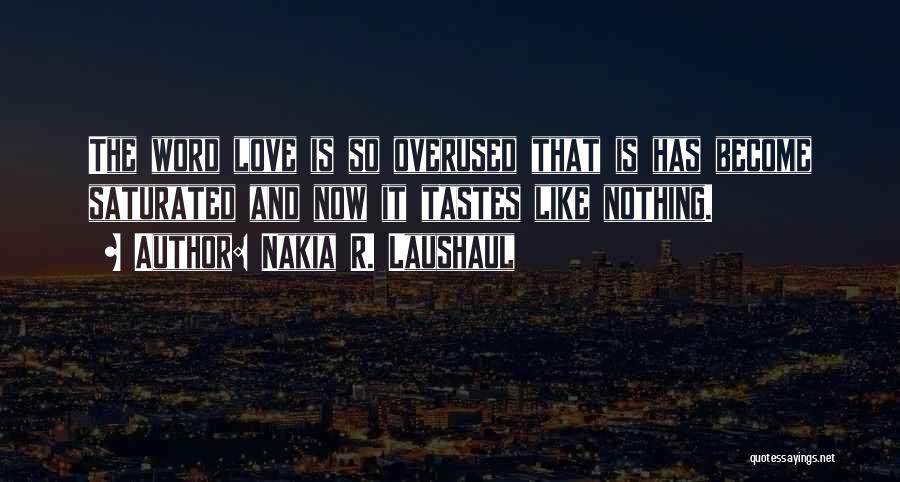 Nakia R. Laushaul Quotes: The Word Love Is So Overused That Is Has Become Saturated And Now It Tastes Like Nothing.