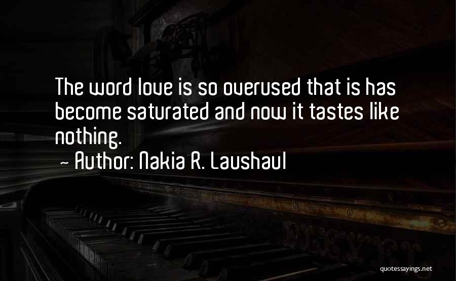 Nakia R. Laushaul Quotes: The Word Love Is So Overused That Is Has Become Saturated And Now It Tastes Like Nothing.