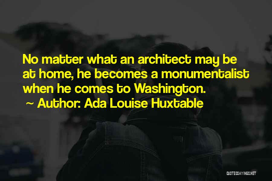 Ada Louise Huxtable Quotes: No Matter What An Architect May Be At Home, He Becomes A Monumentalist When He Comes To Washington.