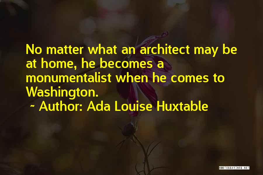 Ada Louise Huxtable Quotes: No Matter What An Architect May Be At Home, He Becomes A Monumentalist When He Comes To Washington.