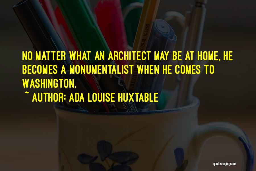 Ada Louise Huxtable Quotes: No Matter What An Architect May Be At Home, He Becomes A Monumentalist When He Comes To Washington.