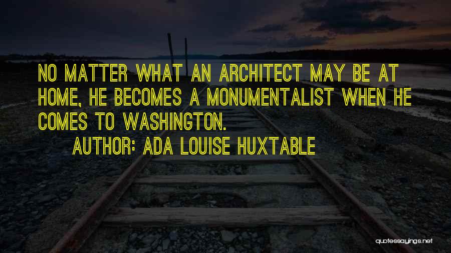 Ada Louise Huxtable Quotes: No Matter What An Architect May Be At Home, He Becomes A Monumentalist When He Comes To Washington.