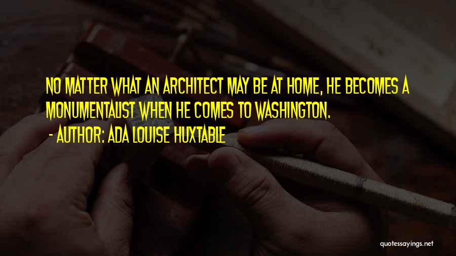 Ada Louise Huxtable Quotes: No Matter What An Architect May Be At Home, He Becomes A Monumentalist When He Comes To Washington.