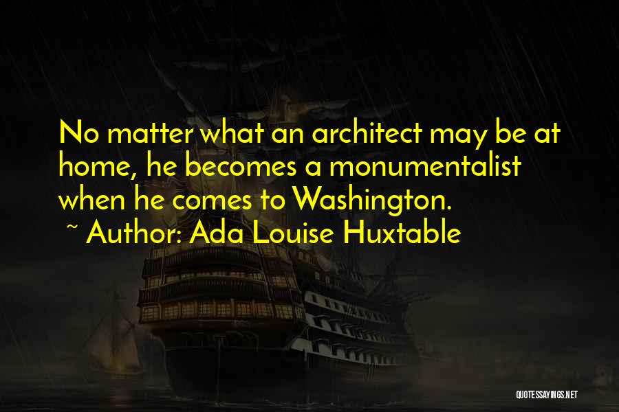 Ada Louise Huxtable Quotes: No Matter What An Architect May Be At Home, He Becomes A Monumentalist When He Comes To Washington.