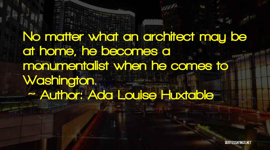 Ada Louise Huxtable Quotes: No Matter What An Architect May Be At Home, He Becomes A Monumentalist When He Comes To Washington.