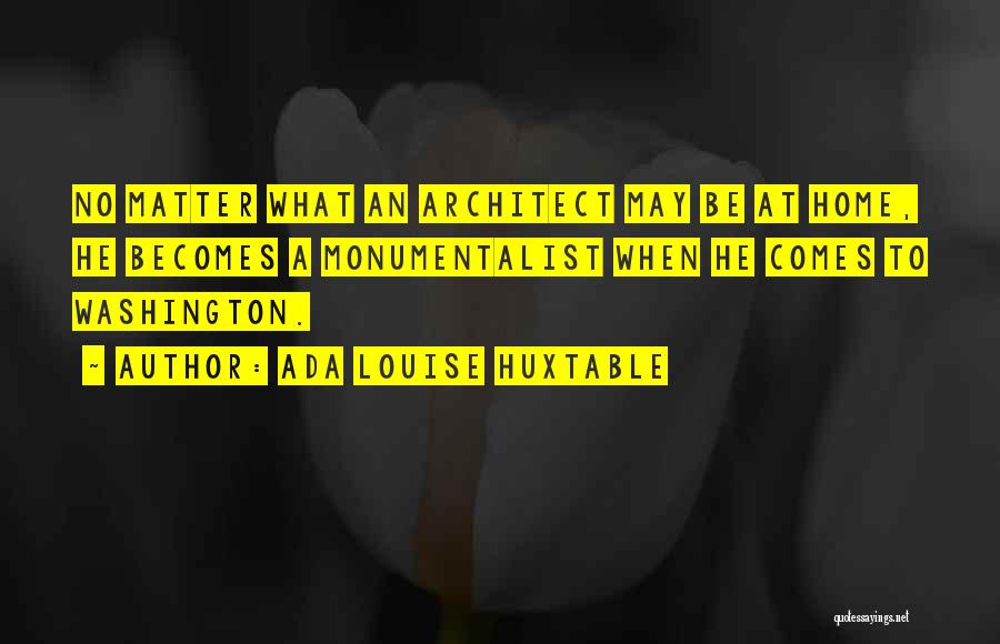 Ada Louise Huxtable Quotes: No Matter What An Architect May Be At Home, He Becomes A Monumentalist When He Comes To Washington.