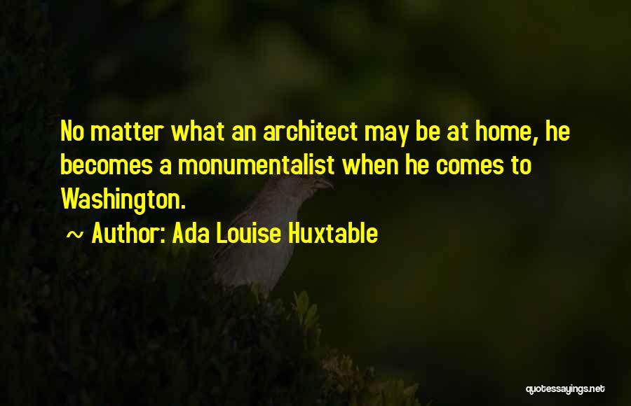 Ada Louise Huxtable Quotes: No Matter What An Architect May Be At Home, He Becomes A Monumentalist When He Comes To Washington.