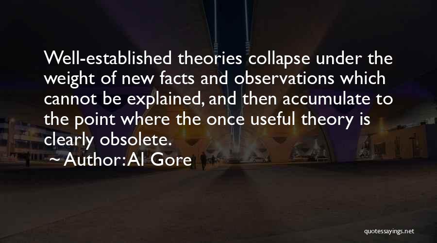 Al Gore Quotes: Well-established Theories Collapse Under The Weight Of New Facts And Observations Which Cannot Be Explained, And Then Accumulate To The