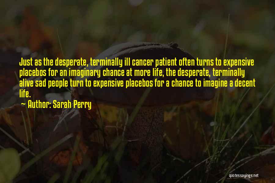 Sarah Perry Quotes: Just As The Desperate, Terminally Ill Cancer Patient Often Turns To Expensive Placebos For An Imaginary Chance At More Life,
