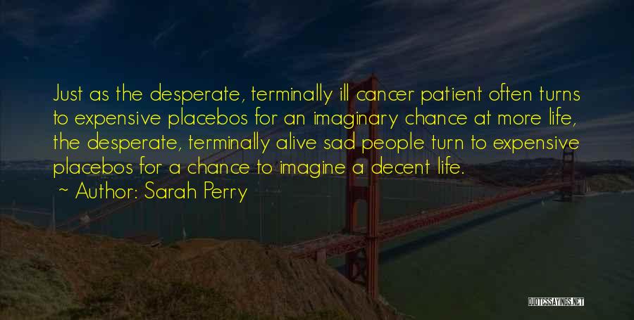 Sarah Perry Quotes: Just As The Desperate, Terminally Ill Cancer Patient Often Turns To Expensive Placebos For An Imaginary Chance At More Life,