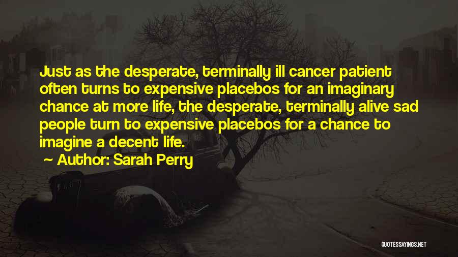 Sarah Perry Quotes: Just As The Desperate, Terminally Ill Cancer Patient Often Turns To Expensive Placebos For An Imaginary Chance At More Life,