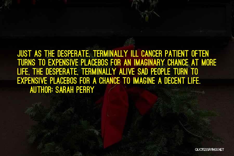 Sarah Perry Quotes: Just As The Desperate, Terminally Ill Cancer Patient Often Turns To Expensive Placebos For An Imaginary Chance At More Life,