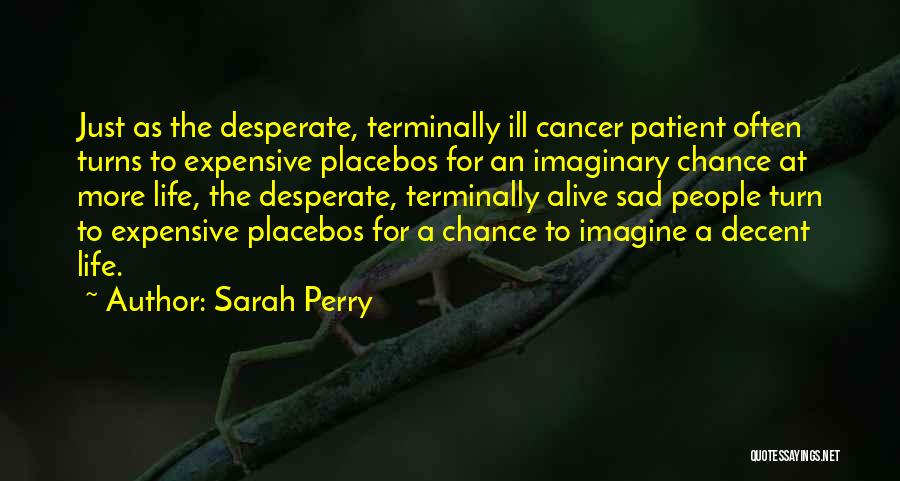 Sarah Perry Quotes: Just As The Desperate, Terminally Ill Cancer Patient Often Turns To Expensive Placebos For An Imaginary Chance At More Life,