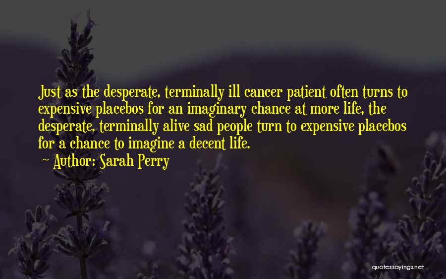 Sarah Perry Quotes: Just As The Desperate, Terminally Ill Cancer Patient Often Turns To Expensive Placebos For An Imaginary Chance At More Life,