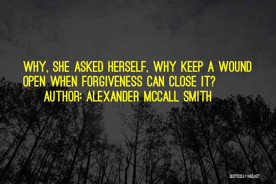 Alexander McCall Smith Quotes: Why, She Asked Herself, Why Keep A Wound Open When Forgiveness Can Close It?