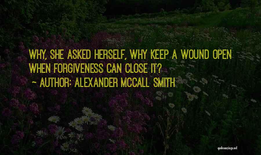 Alexander McCall Smith Quotes: Why, She Asked Herself, Why Keep A Wound Open When Forgiveness Can Close It?