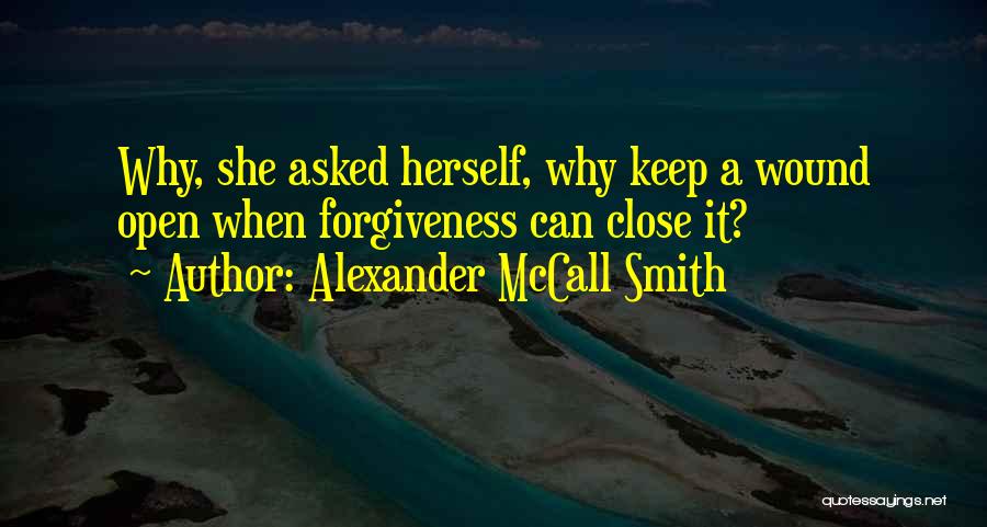 Alexander McCall Smith Quotes: Why, She Asked Herself, Why Keep A Wound Open When Forgiveness Can Close It?