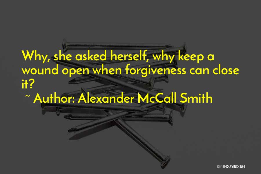 Alexander McCall Smith Quotes: Why, She Asked Herself, Why Keep A Wound Open When Forgiveness Can Close It?