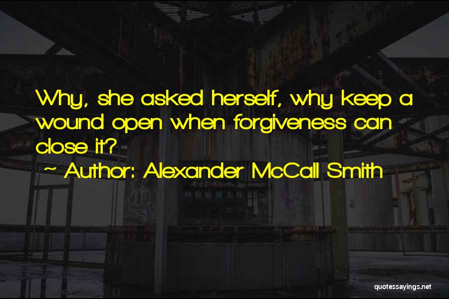 Alexander McCall Smith Quotes: Why, She Asked Herself, Why Keep A Wound Open When Forgiveness Can Close It?