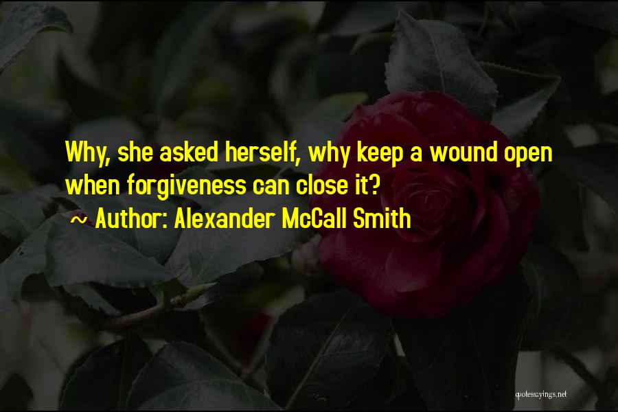 Alexander McCall Smith Quotes: Why, She Asked Herself, Why Keep A Wound Open When Forgiveness Can Close It?