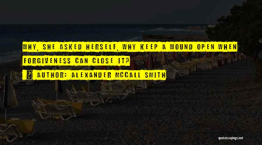 Alexander McCall Smith Quotes: Why, She Asked Herself, Why Keep A Wound Open When Forgiveness Can Close It?