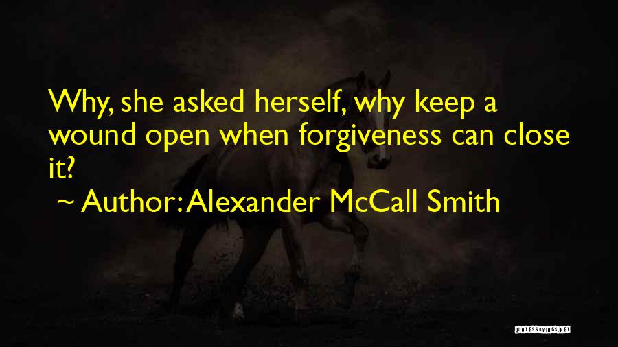 Alexander McCall Smith Quotes: Why, She Asked Herself, Why Keep A Wound Open When Forgiveness Can Close It?