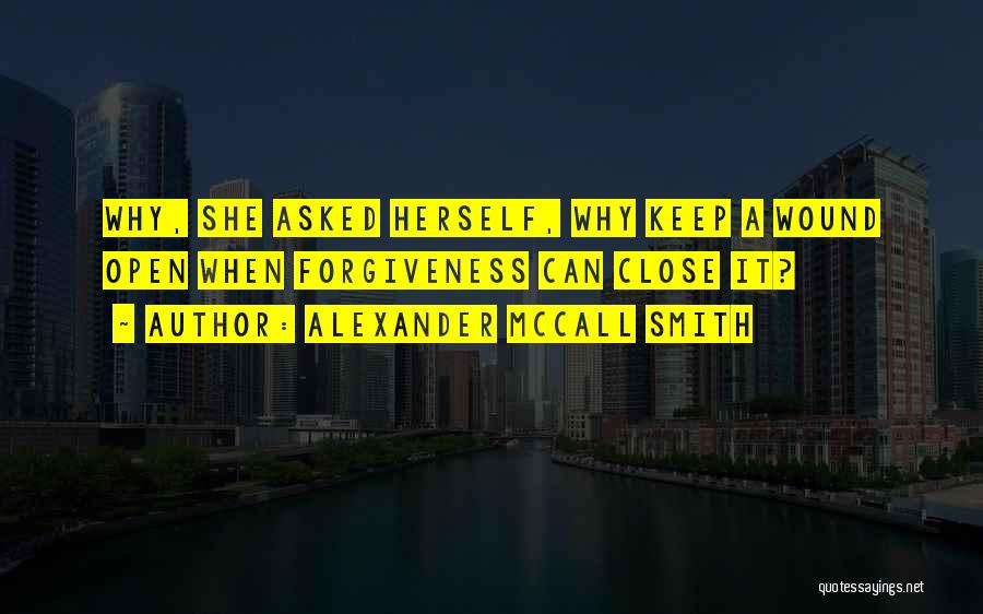 Alexander McCall Smith Quotes: Why, She Asked Herself, Why Keep A Wound Open When Forgiveness Can Close It?