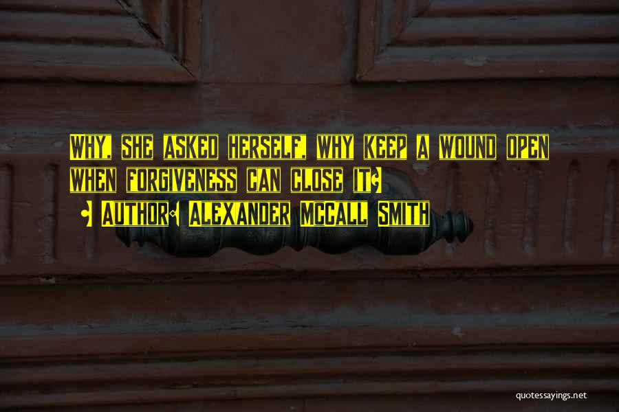 Alexander McCall Smith Quotes: Why, She Asked Herself, Why Keep A Wound Open When Forgiveness Can Close It?