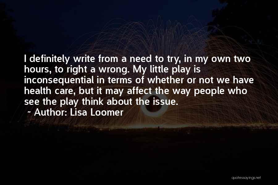 Lisa Loomer Quotes: I Definitely Write From A Need To Try, In My Own Two Hours, To Right A Wrong. My Little Play