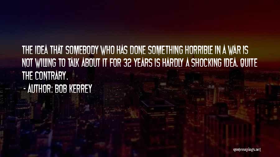 Bob Kerrey Quotes: The Idea That Somebody Who Has Done Something Horrible In A War Is Not Willing To Talk About It For