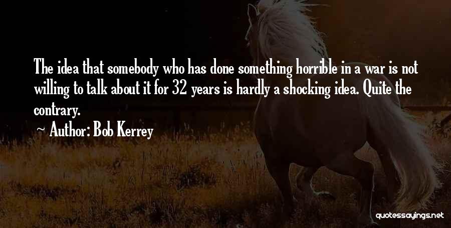 Bob Kerrey Quotes: The Idea That Somebody Who Has Done Something Horrible In A War Is Not Willing To Talk About It For