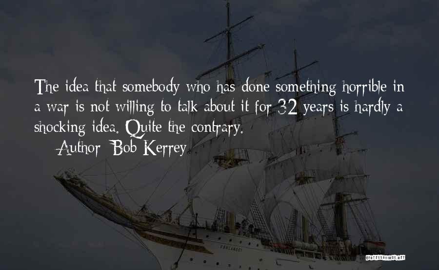 Bob Kerrey Quotes: The Idea That Somebody Who Has Done Something Horrible In A War Is Not Willing To Talk About It For