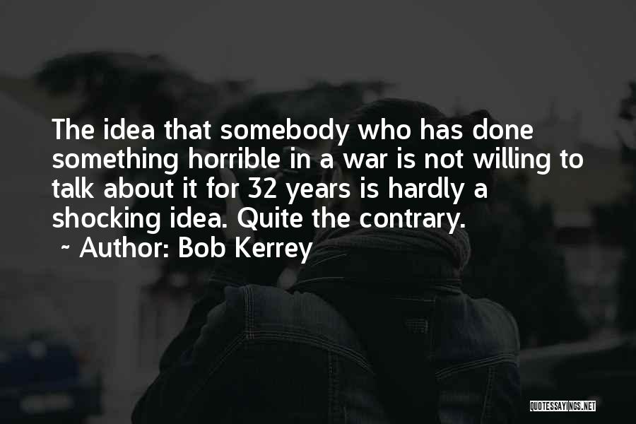 Bob Kerrey Quotes: The Idea That Somebody Who Has Done Something Horrible In A War Is Not Willing To Talk About It For