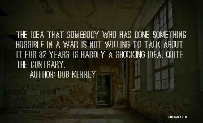 Bob Kerrey Quotes: The Idea That Somebody Who Has Done Something Horrible In A War Is Not Willing To Talk About It For