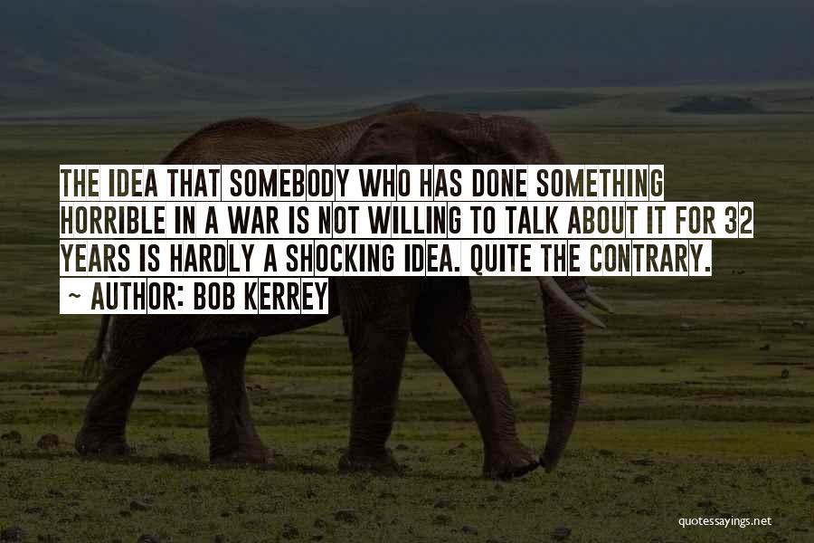 Bob Kerrey Quotes: The Idea That Somebody Who Has Done Something Horrible In A War Is Not Willing To Talk About It For