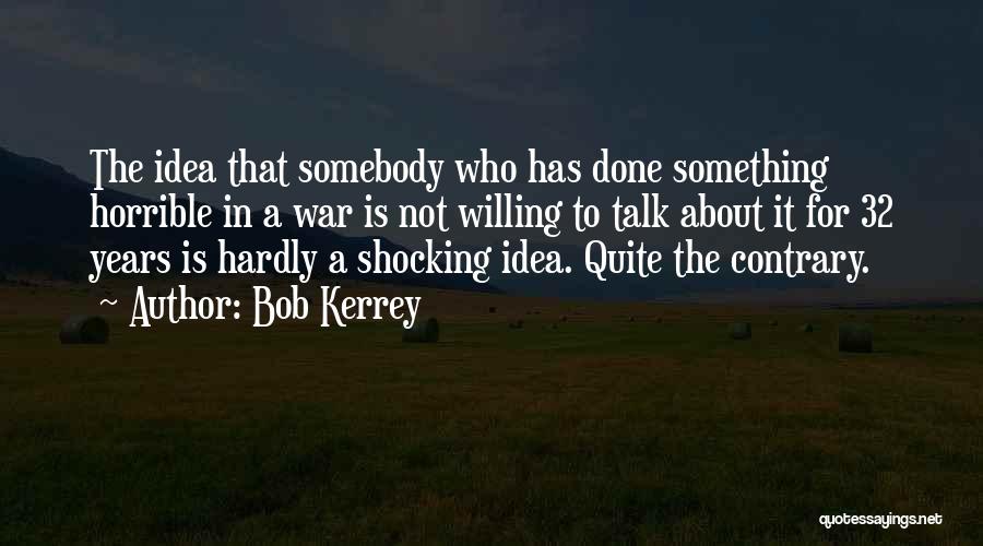 Bob Kerrey Quotes: The Idea That Somebody Who Has Done Something Horrible In A War Is Not Willing To Talk About It For