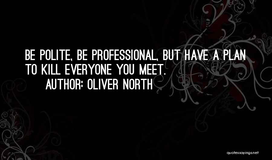 Oliver North Quotes: Be Polite, Be Professional, But Have A Plan To Kill Everyone You Meet.