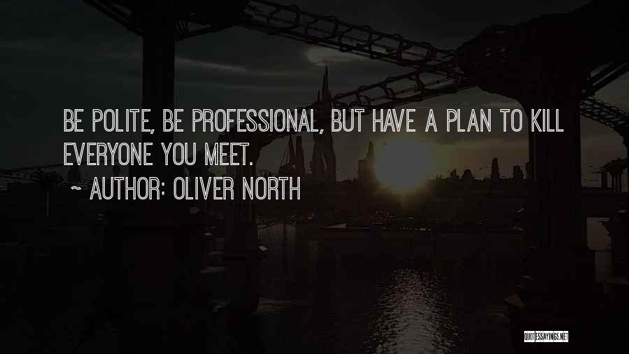 Oliver North Quotes: Be Polite, Be Professional, But Have A Plan To Kill Everyone You Meet.