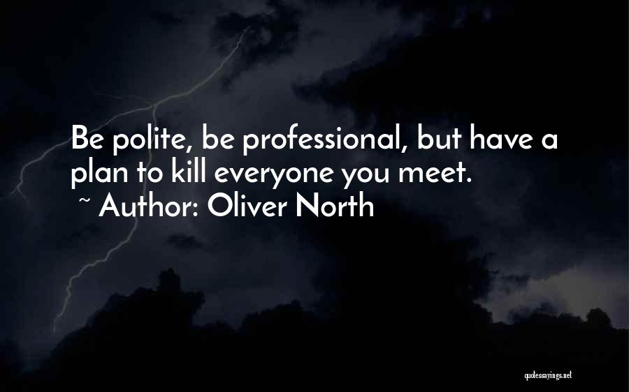 Oliver North Quotes: Be Polite, Be Professional, But Have A Plan To Kill Everyone You Meet.