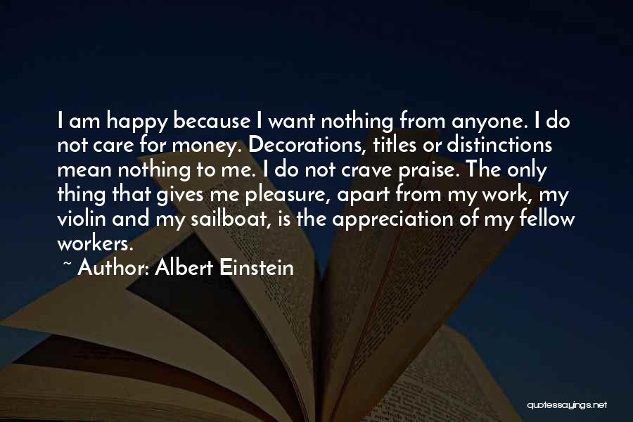 Albert Einstein Quotes: I Am Happy Because I Want Nothing From Anyone. I Do Not Care For Money. Decorations, Titles Or Distinctions Mean