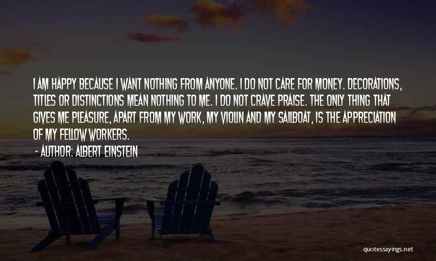 Albert Einstein Quotes: I Am Happy Because I Want Nothing From Anyone. I Do Not Care For Money. Decorations, Titles Or Distinctions Mean